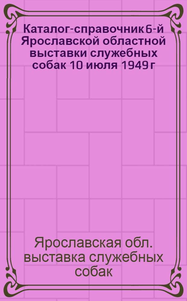 Каталог-справочник 6-й Ярославской областной выставки служебных собак 10 июля 1949 г.