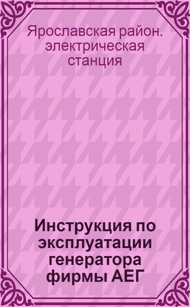 Инструкция по эксплуатации генератора фирмы АЕГ : Утв. Яр ГРЭС 18/VI 1948 г