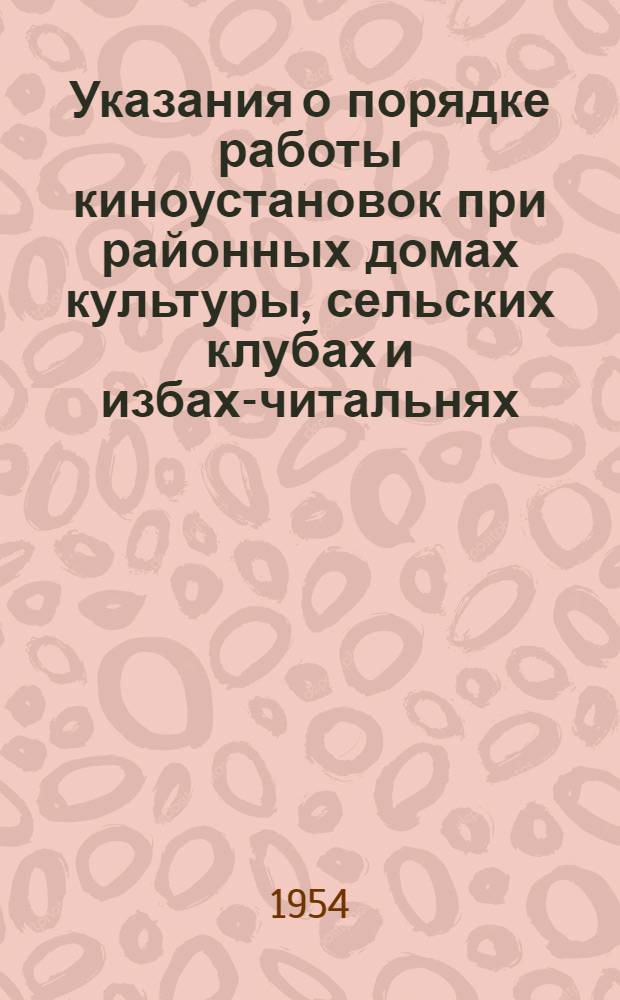 Указания о порядке работы киноустановок при районных домах культуры, сельских клубах и избах-читальнях : Утв. М-вом Культуры РСФСР 26/VI 1954 г