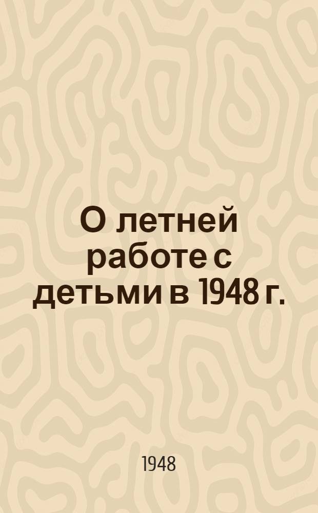 О летней работе с детьми в 1948 г. : Начальникам школьных упр. министерств просвещения АССР, заведующим школьными секторами обл., краев., гор... отделов нар. образования : Директив. письмо