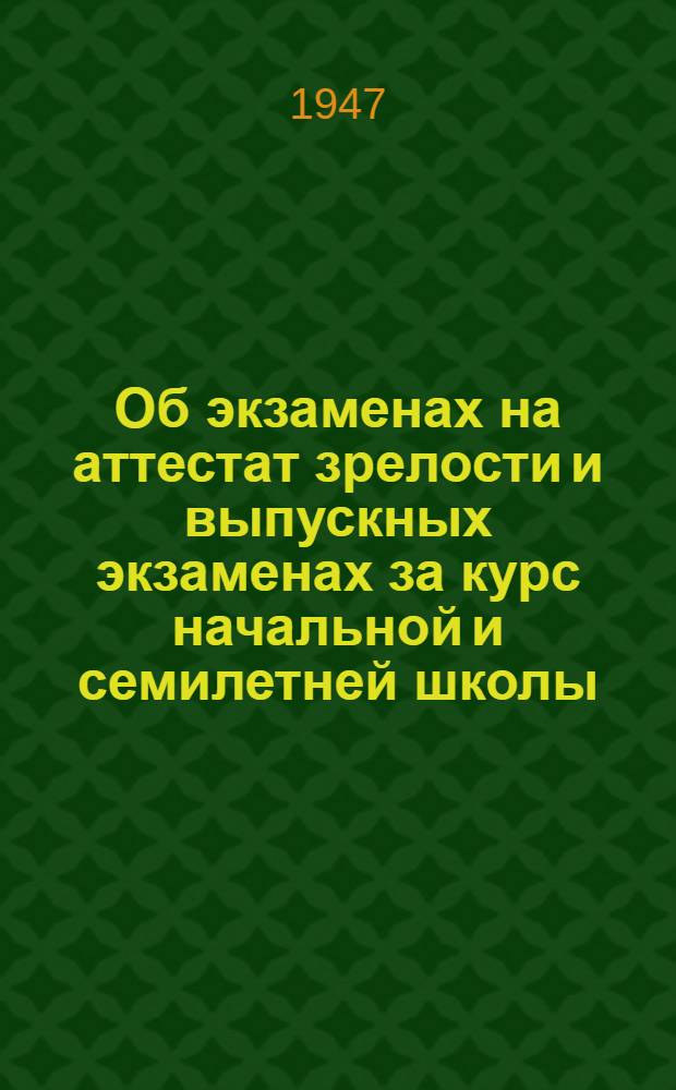 Об экзаменах на аттестат зрелости и выпускных экзаменах за курс начальной и семилетней школы : Инструкции : Утв. 30/XII-1946 г