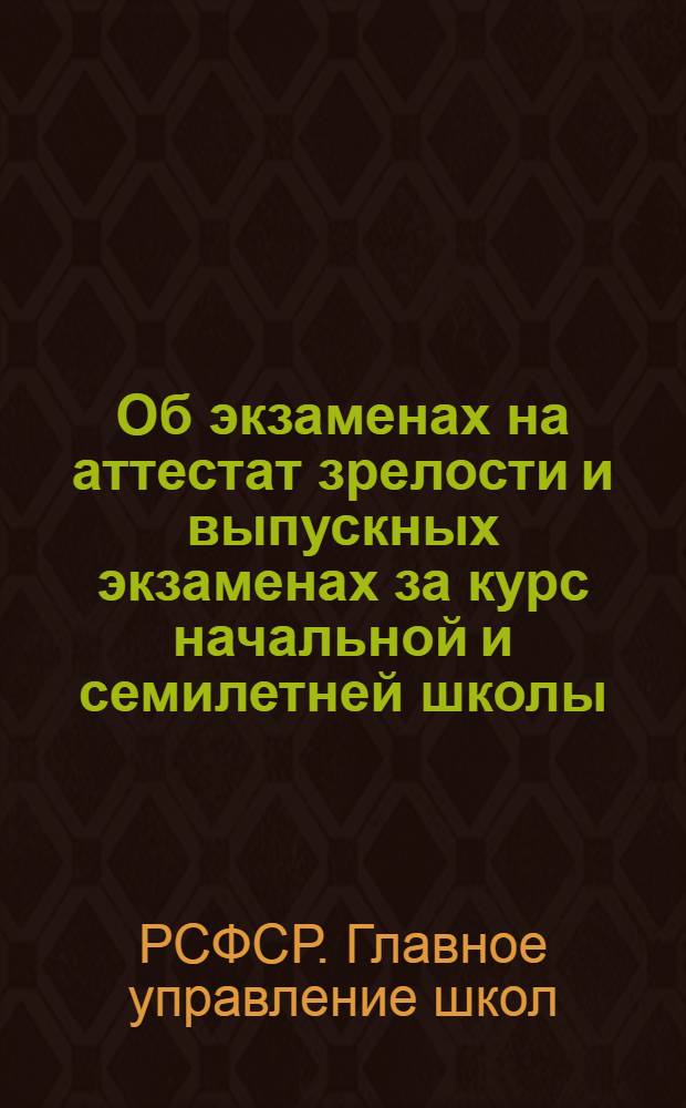 Об экзаменах на аттестат зрелости и выпускных экзаменах за курс начальной и семилетней школы : Инструкции : Утв. НКП РСФСР