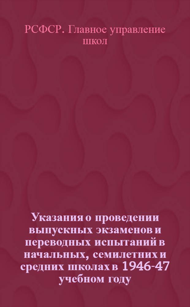 Указания о проведении выпускных экзаменов и переводных испытаний в начальных, семилетних и средних школах в 1946-47 учебном году