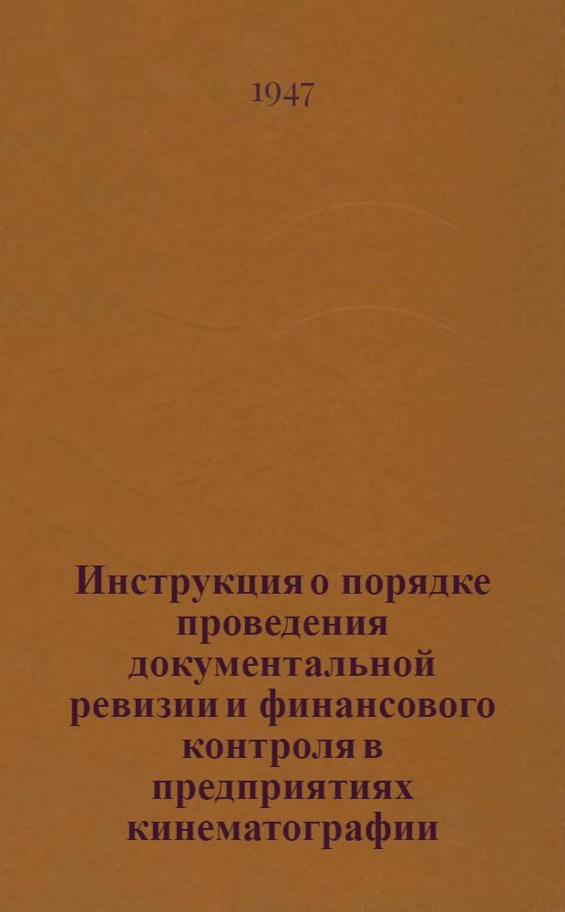 Инструкция о порядке проведения документальной ревизии и финансового контроля [в предприятиях кинематографии : Утв. М-вом кинематографии РСФСР 10/XII 1946 г