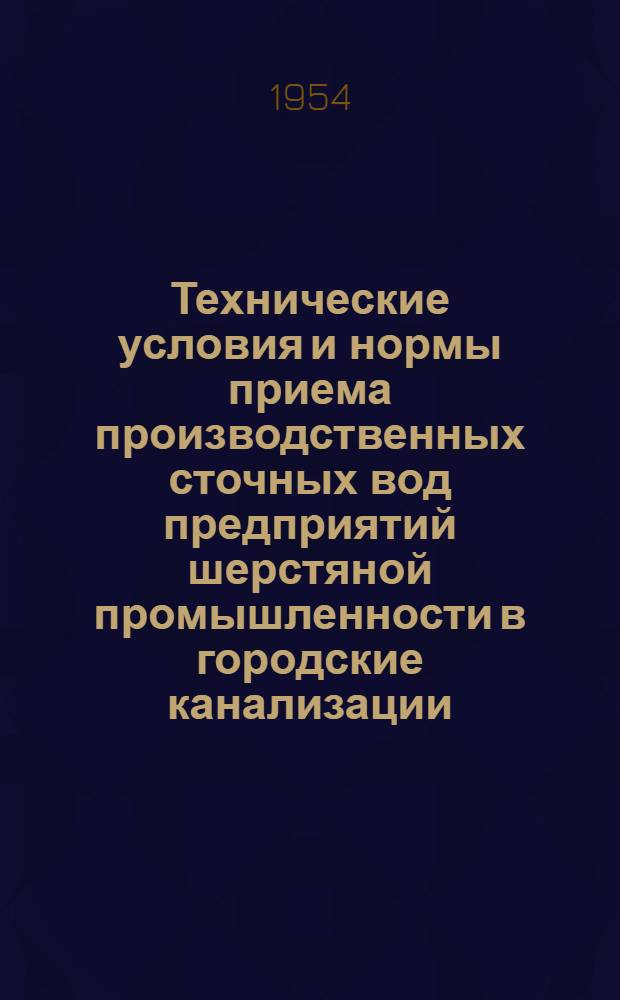 Технические условия и нормы приема производственных сточных вод предприятий шерстяной промышленности в городские канализации : Утв. 12/II 1954 г