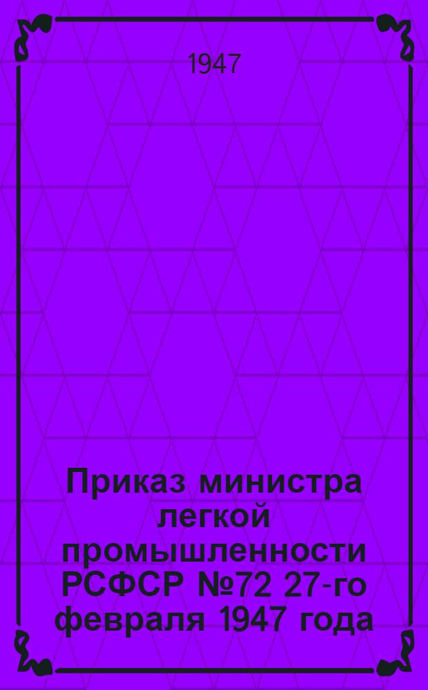 Приказ министра легкой промышленности РСФСР № 72 27-го февраля 1947 года : О мероприятиях по ускорению подъема государственной легкой промышленности РСФСР, производящей предметы широкого потребления