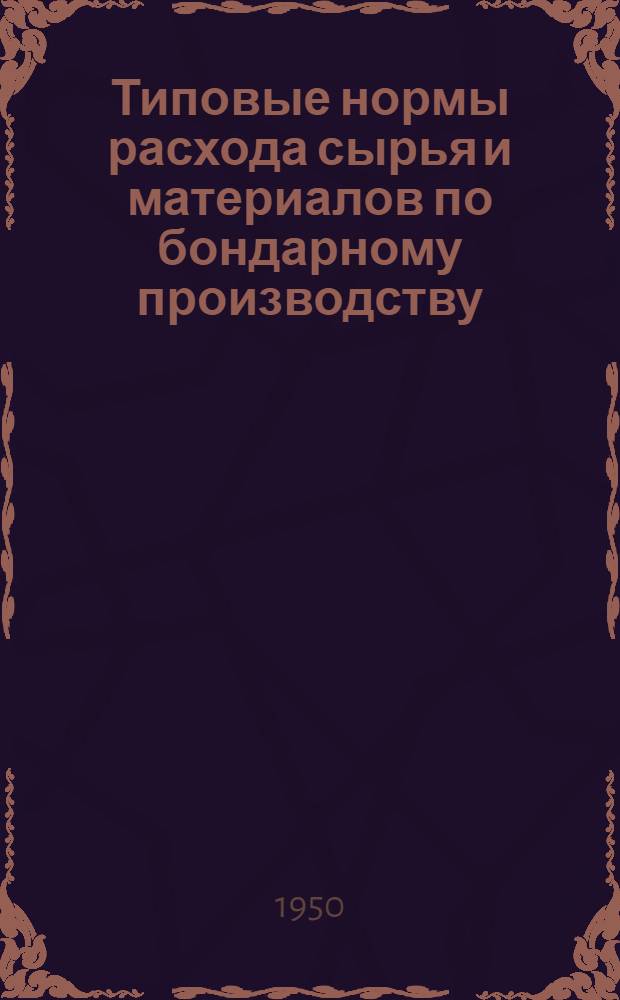 Типовые нормы расхода сырья и материалов по бондарному производству : Утв. 11/VIII 1950 г