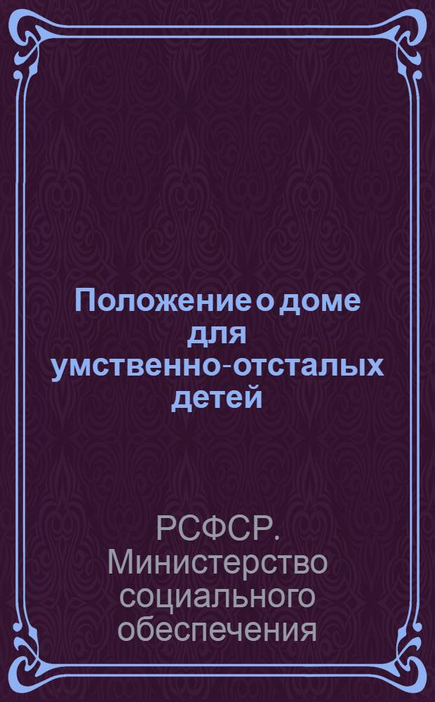 Положение о доме для умственно-отсталых детей (инвалиды) : Утв. М-во соц. обеспечения РСФСР 24/IX 1949 г