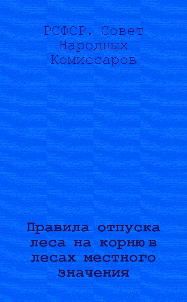Правила отпуска леса на корню в лесах местного значения : Утв. СНК РСФСР 12/VIII-1945 г