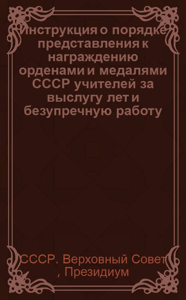 Инструкция о порядке представления к награждению орденами и медалями СССР учителей за выслугу лет и безупречную работу : Утв. Президиумом Верховного Совета СССР 20/VII 1948 г.
