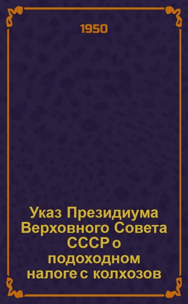 Указ Президиума Верховного Совета СССР о подоходном налоге с колхозов; Инструкция о порядке обложения колхозов подоходным налогом от 25 декабря 1948 г. / М-во финансов СССР