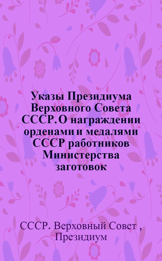 Указы Президиума Верховного Совета СССР. О награждении орденами и медалями СССР работников Министерства заготовок, Министерства мясной и молочной промышленности Союза ССР, Центросоюза, партийных и советских работников за успешное выполнение планов заготовок и переработки продуктов животноводства в 1949-1951 гг. и О награждении орденами и медалями СССР работников Министерства заготовок, партийных и советских работников за успешное выполнение планов заготовок хлеба, масличных и технических культур, картофеля и других сельскохозяйственных продуктов