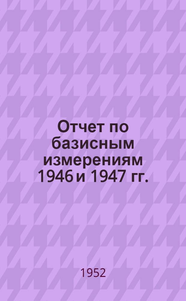 Отчет по базисным измерениям 1946 и 1947 гг.