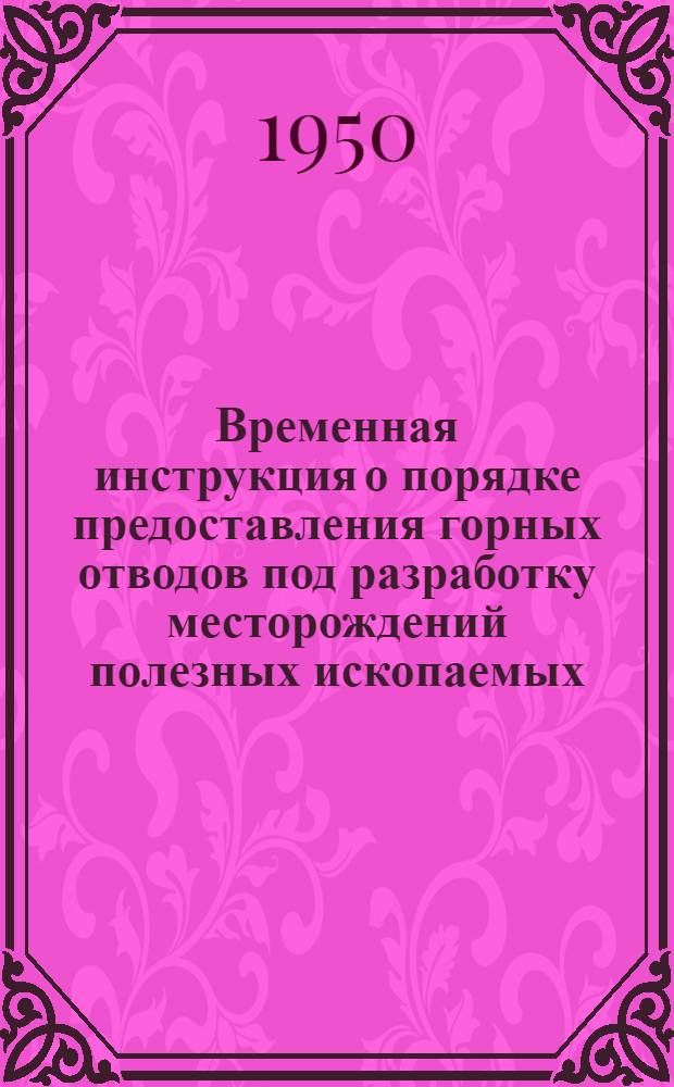 Временная инструкция о порядке предоставления горных отводов под разработку месторождений полезных ископаемых : Утв. 6/III 1950 г.