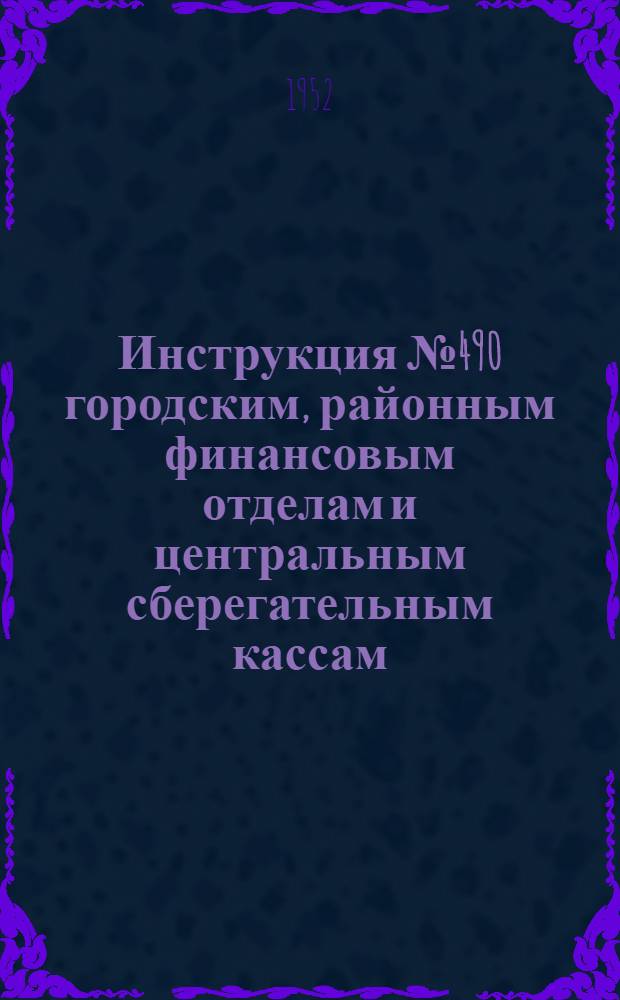 Инструкция № 490 городским, районным финансовым отделам и центральным сберегательным кассам : О порядке ведения расчетов, учета и отчетности по Государственному займу развития народного хозяйства СССР (выпуск 1952 года)