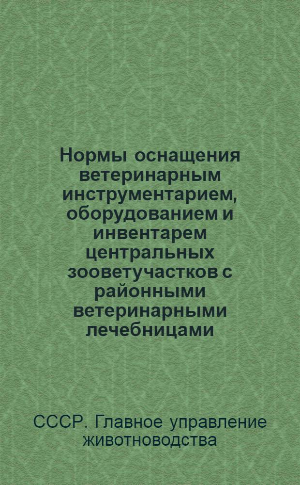 Нормы оснащения ветеринарным инструментарием, оборудованием и инвентарем центральных зооветучастков с районными ветеринарными лечебницами, зооветучастков и зооветпунктов : Утв. 20/VI 1953 г.