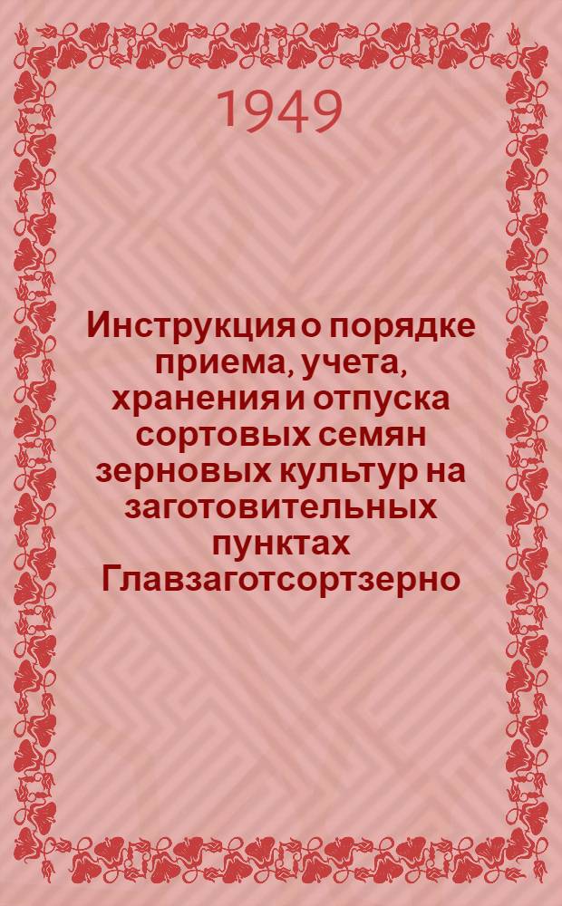 Инструкция о порядке приема, учета, хранения и отпуска сортовых семян зерновых культур на заготовительных пунктах Главзаготсортзерно : Утв. 15/XI 1948 г.