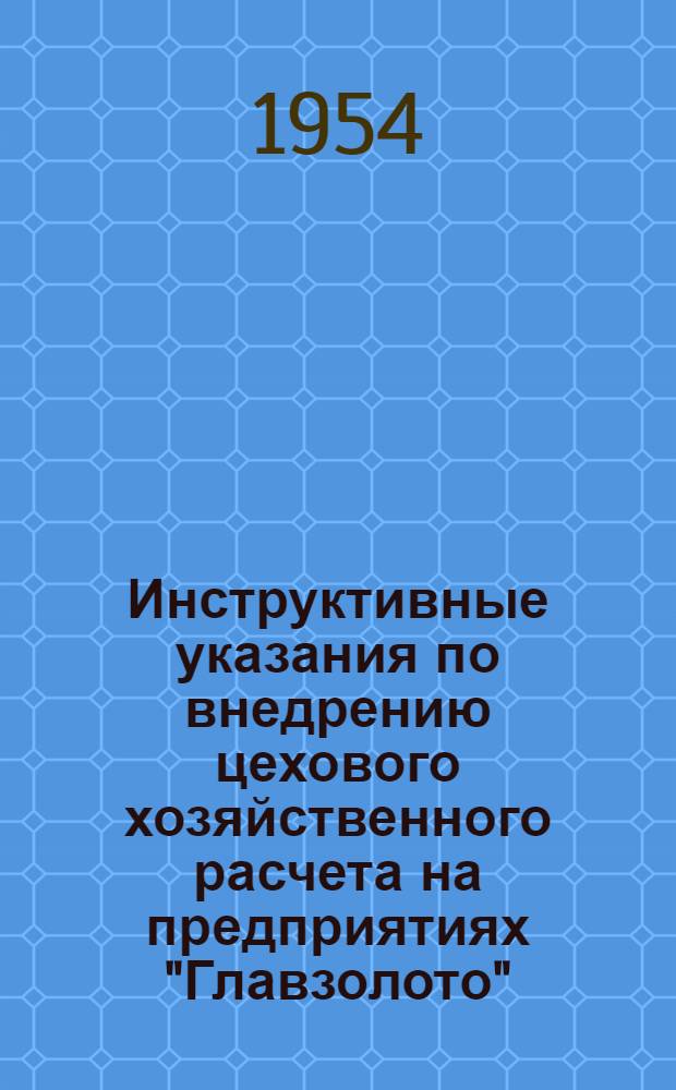 Инструктивные указания по внедрению цехового хозяйственного расчета на предприятиях "Главзолото"