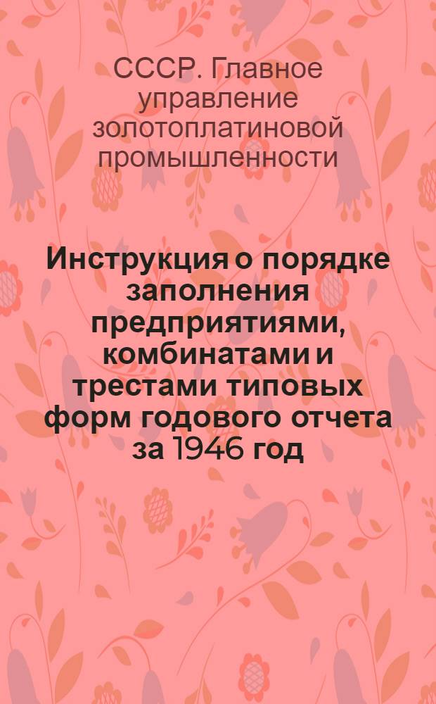 Инструкция о порядке заполнения предприятиями, комбинатами и трестами типовых форм годового отчета за 1946 год : Утв. 11/VIII-1946 г.