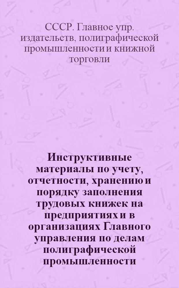 Инструктивные материалы по учету, отчетности, хранению и порядку заполнения трудовых книжек на предприятиях и в организациях Главного управления по делам полиграфической промышленности, издательств и книжной торговли при Совете министров СССР