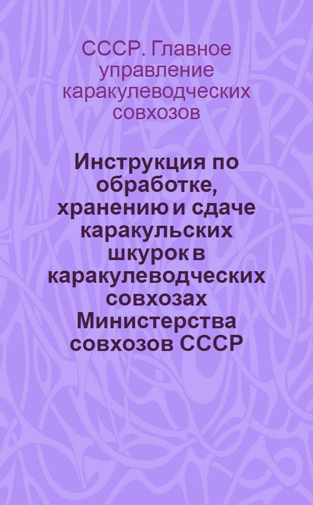 Инструкция по обработке, хранению и сдаче каракульских шкурок в каракулеводческих совхозах Министерства совхозов СССР