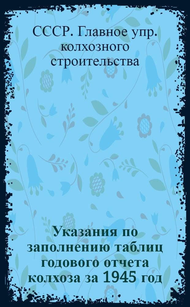 Указания по заполнению таблиц годового отчета колхоза за 1945 год : (По двойной, простой и сокр. системам колхоз. счетоводства)