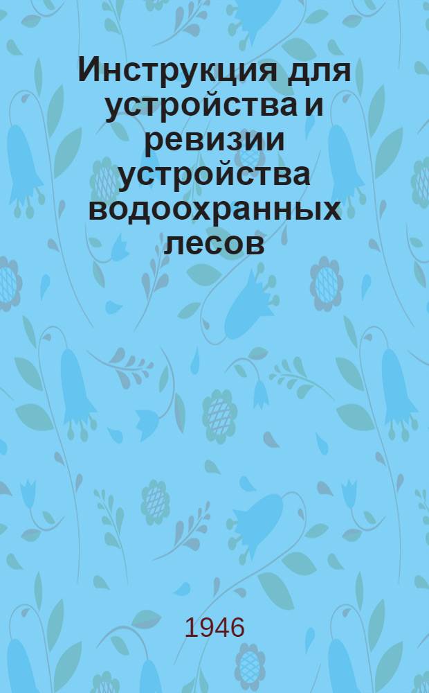 Инструкция для устройства и ревизии устройства водоохранных лесов : Утв. 26/XII 1945 г