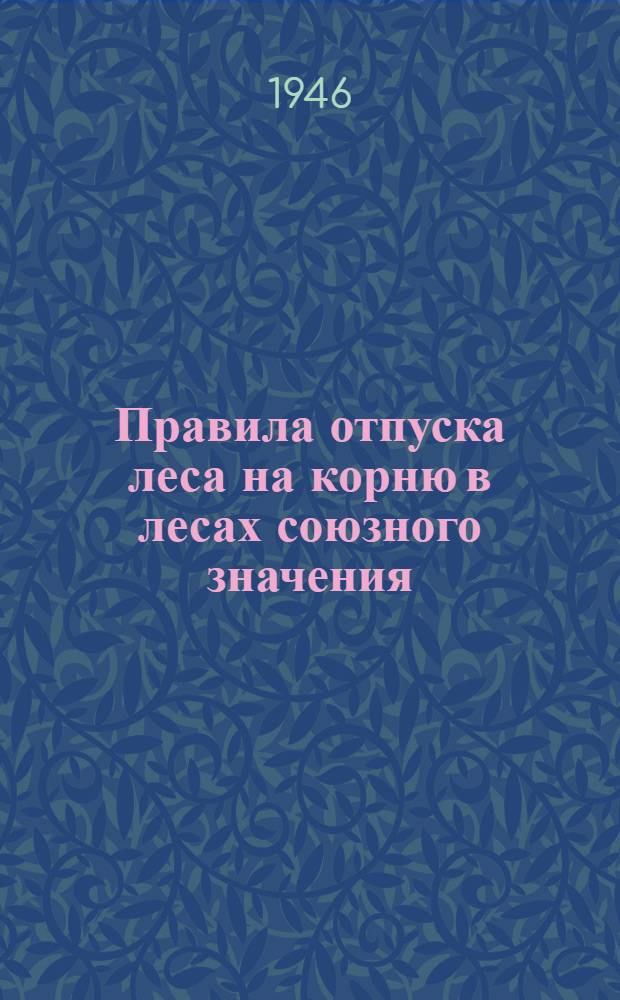 Правила отпуска леса на корню в лесах союзного значения : Утв. СНК СССР 21/VI 1945 г.