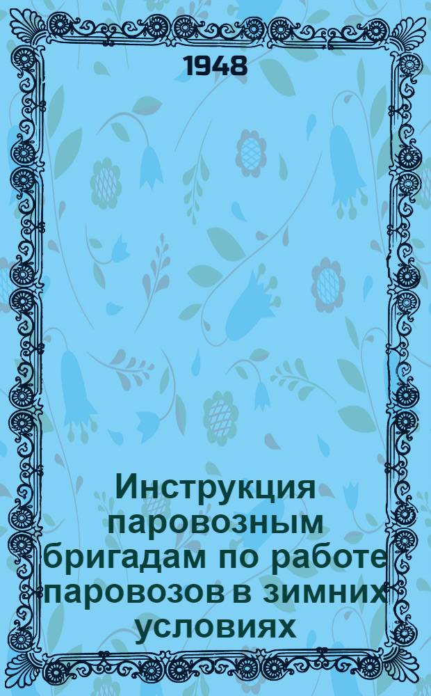 Инструкция паровозным бригадам по работе паровозов в зимних условиях : Утв. Глав. упр. паровозного хозяйства 23/X 1947 г.