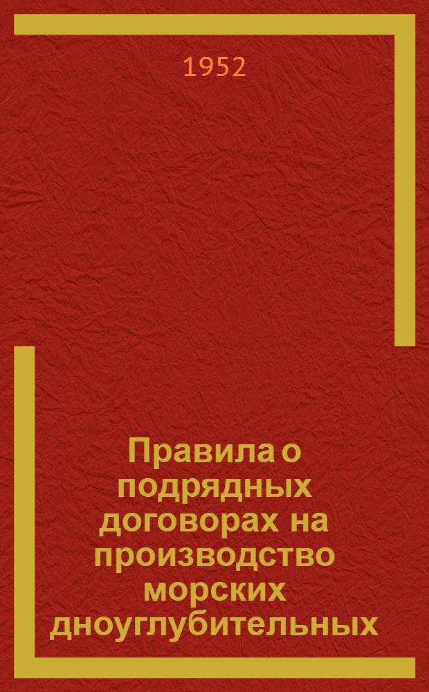 Правила о подрядных договорах на производство морских дноуглубительных (рефулерных) работ / М-во мор. флота СССР; Инструкция по техническому контролю и приемке дноуглубительных работ, выполняемых Главным управлением морских путей: Утв. 28/III 1952 г.