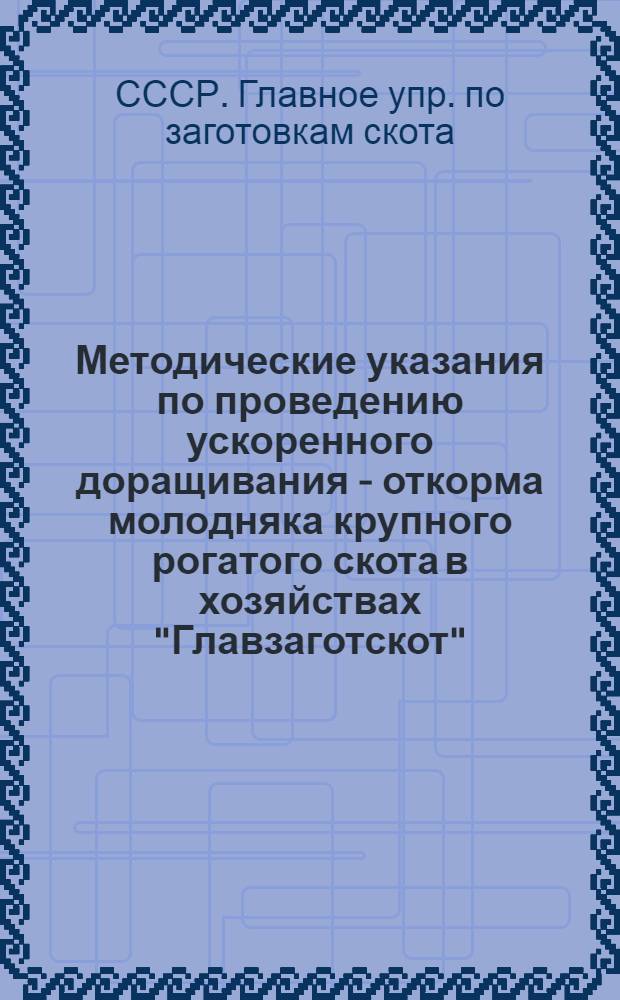 Методические указания по проведению ускоренного доращивания - откорма молодняка крупного рогатого скота в хозяйствах "Главзаготскот"