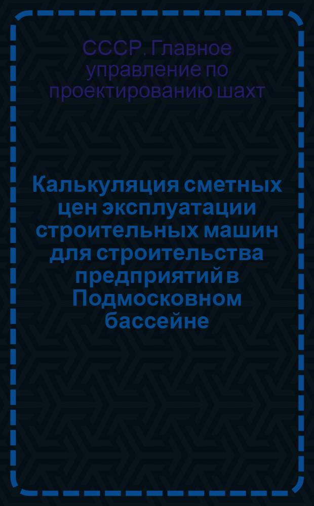 Калькуляция сметных цен эксплуатации строительных машин для строительства предприятий в Подмосковном бассейне : В ценах, введ. с 1 июля 1950 г