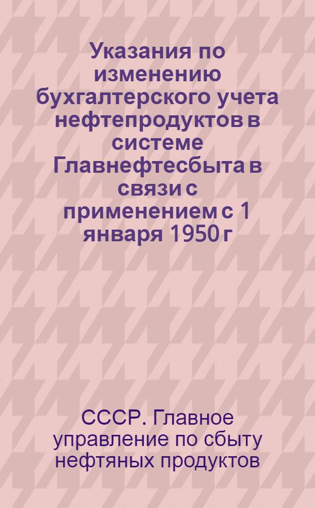 Указания по изменению бухгалтерского учета нефтепродуктов в системе Главнефтесбыта в связи с применением с 1 января 1950 г. внутрисистемных цен франко-область назначения