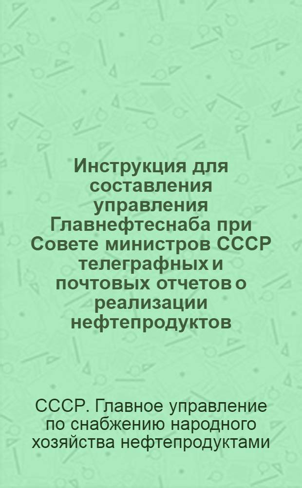 Инструкция для составления управления Главнефтеснаба при Совете министров СССР телеграфных и почтовых отчетов о реализации нефтепродуктов : Утв. 28/VI-1947 г.