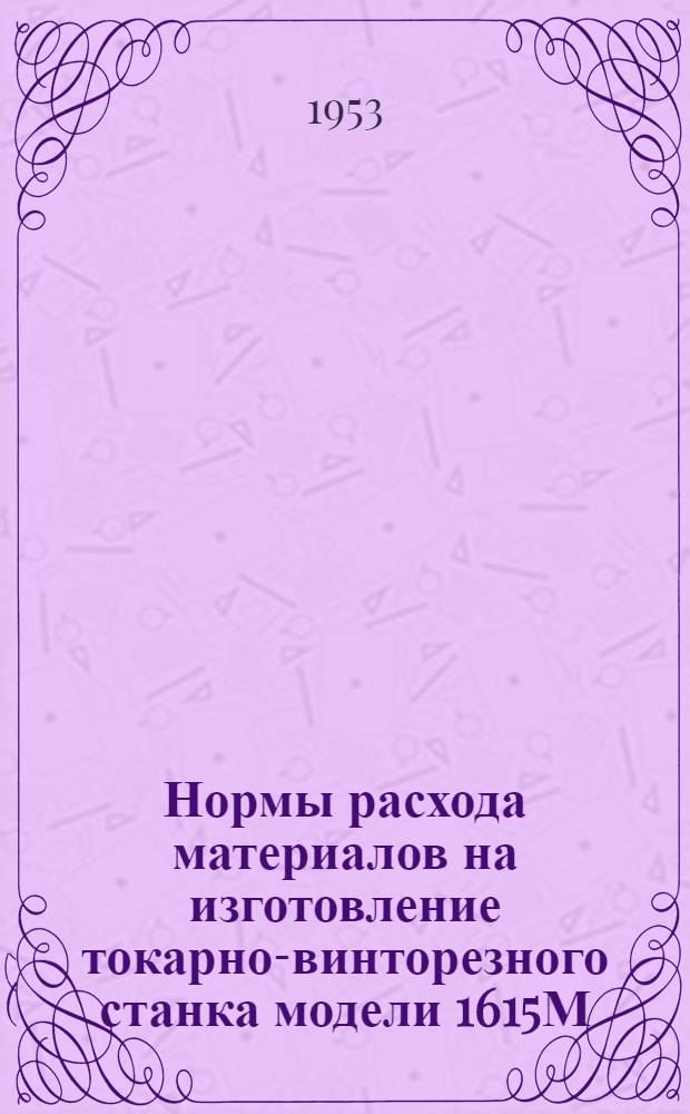 Нормы расхода материалов на изготовление токарно-винторезного станка модели 1615М : Утв. 30/IV 1953 г
