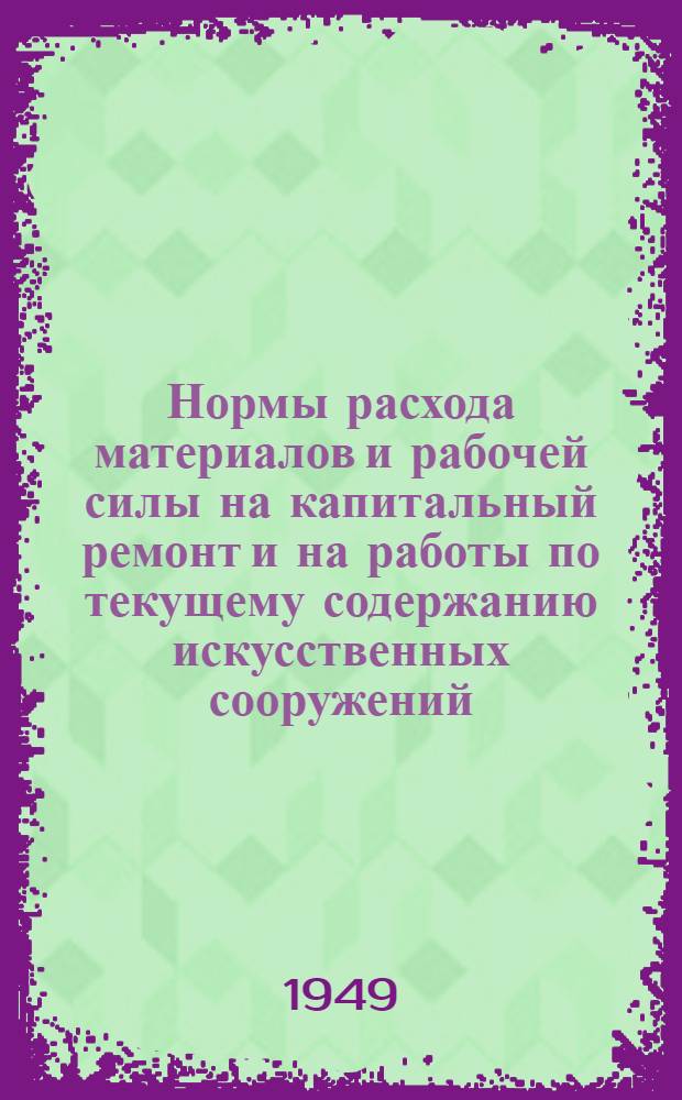 Нормы расхода материалов и рабочей силы на капитальный ремонт и на работы по текущему содержанию искусственных сооружений : Утв. 31/XII 1948 г