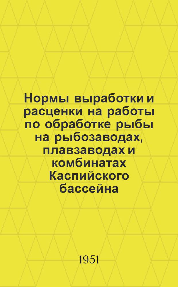 Нормы выработки и расценки на работы по обработке рыбы на рыбозаводах, плавзаводах и комбинатах Каспийского бассейна : Утв. в марте 1951 г.