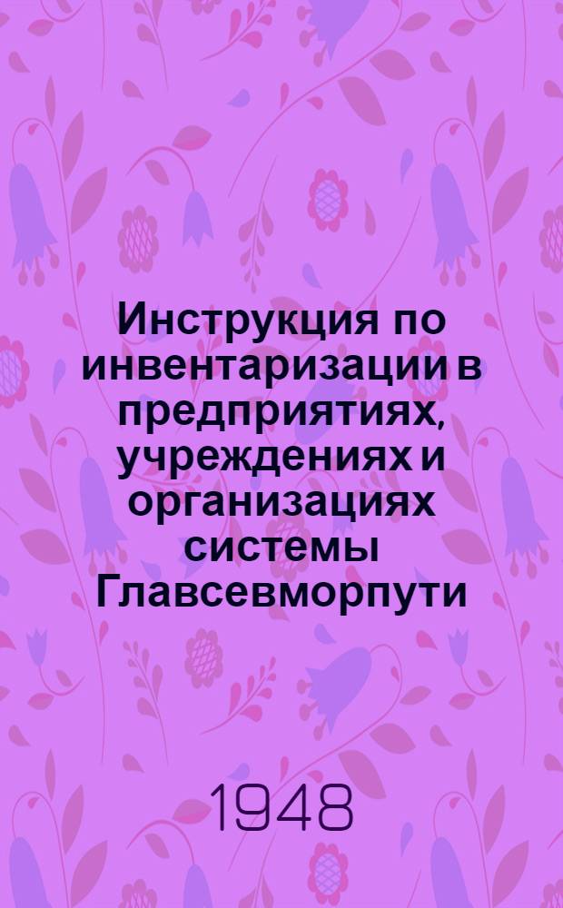 Инструкция по инвентаризации в предприятиях, учреждениях и организациях системы Главсевморпути : Утв. 10/X 1947 г