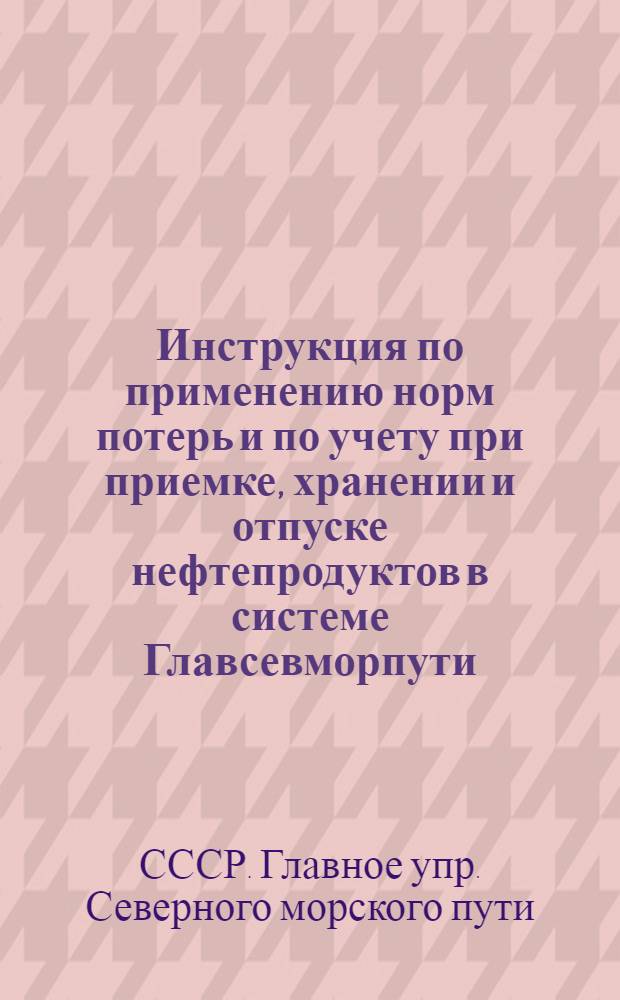 Инструкция по применению норм потерь и по учету при приемке, хранении и отпуске нефтепродуктов в системе Главсевморпути : Утв. 4/VI 1952 г