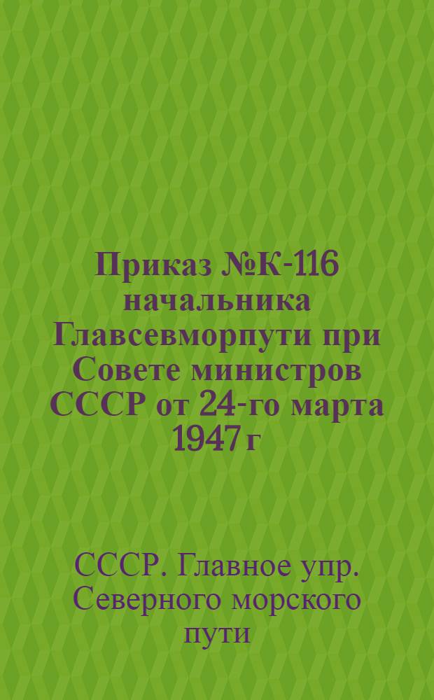 Приказ № К-116 начальника Главсевморпути при Совете министров СССР от 24-го марта 1947 г. : О номенклатуре должностей начальника ГУСМП, его заместителя по кадрам и начальников управлений