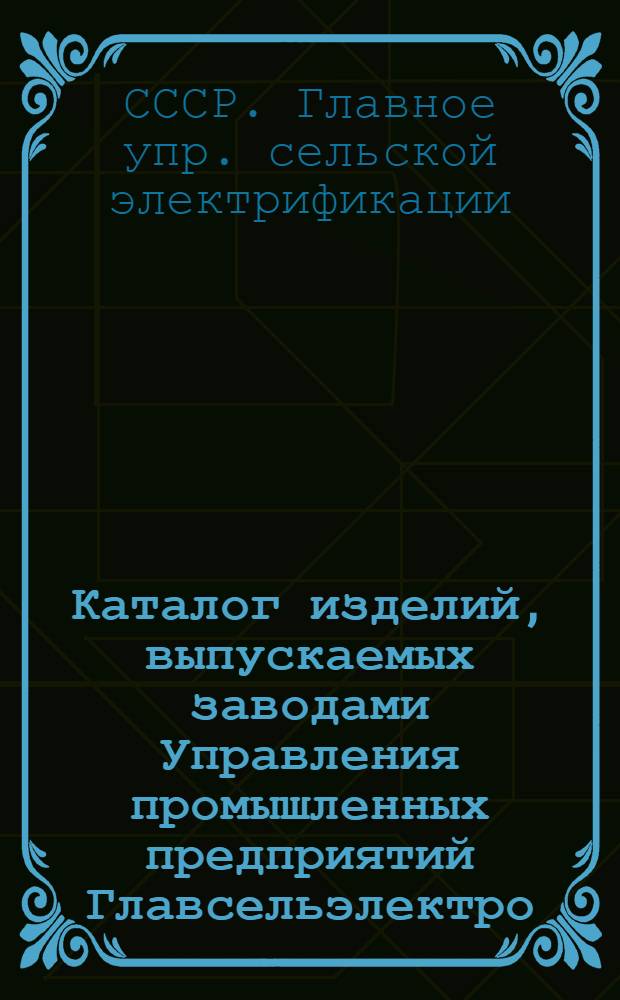 Каталог изделий, выпускаемых заводами Управления промышленных предприятий Главсельэлектро