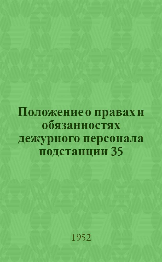 Положение о правах и обязанностях дежурного персонала подстанции 35/6-10 кв : Утв. 15/I 1952 г.