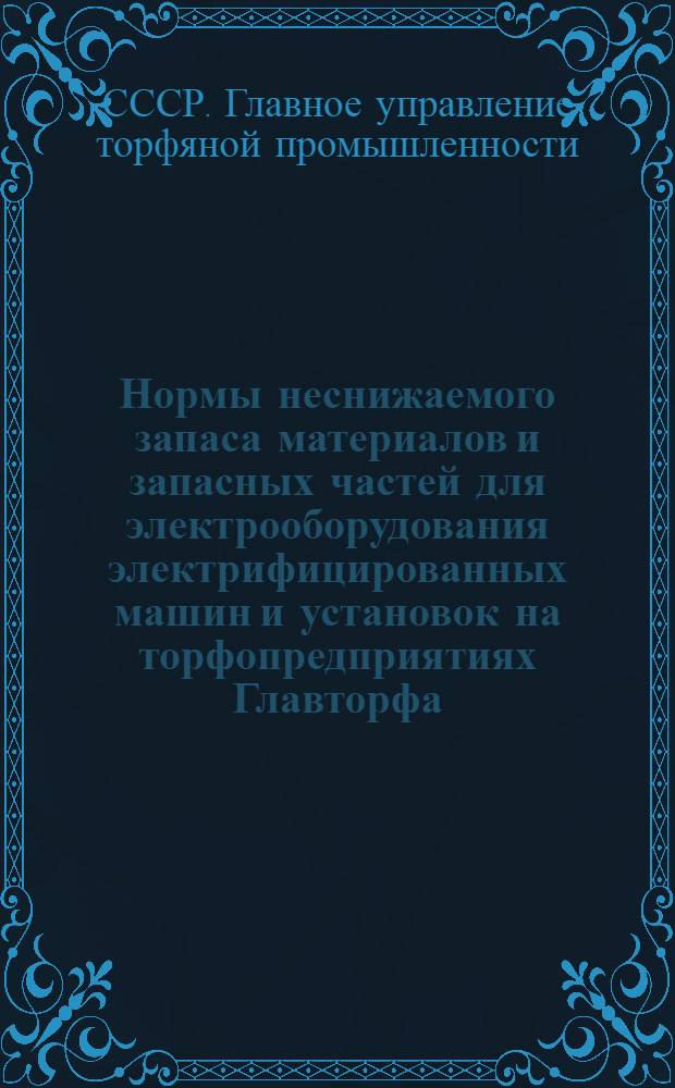 Нормы неснижаемого запаса материалов и запасных частей для электрооборудования электрифицированных машин и установок на торфопредприятиях Главторфа : Утв. 6/I 1953 г