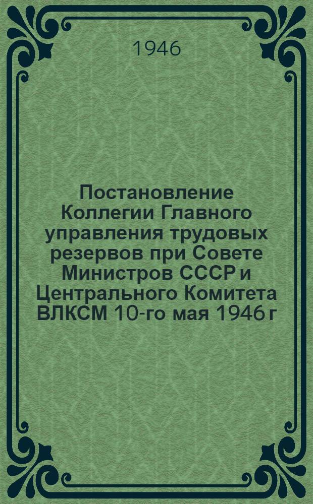 Постановление Коллегии Главного управления трудовых резервов при Совете Министров СССР и Центрального Комитета ВЛКСМ 10-го мая 1946 г. Об итогах Всесоюзного социалистического соревнования ремесленных, железнодорожных училищ и школ фабрично-заводского обучения за I квартал 1946 г.