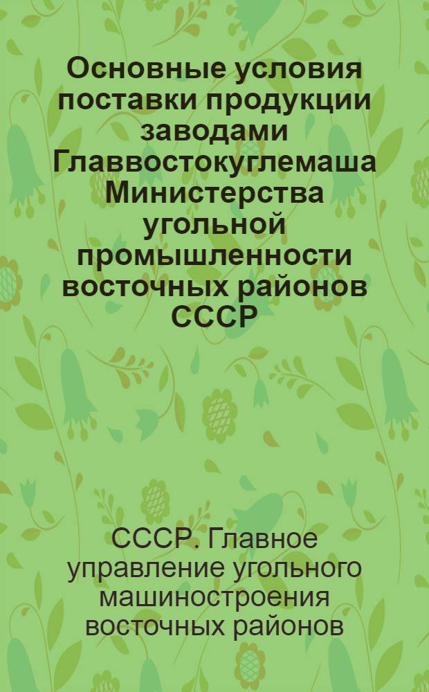 Основные условия поставки продукции заводами Главвостокуглемаша Министерства угольной промышленности восточных районов СССР : Утв. 20/III-1947 г