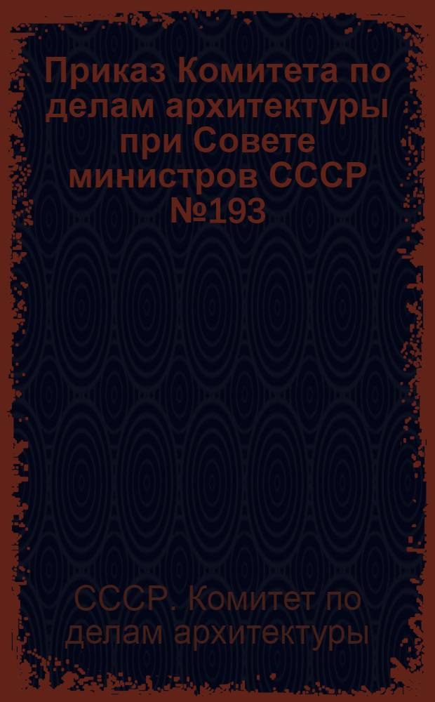 Приказ Комитета по делам архитектуры при Совете министров СССР № 193 : О внедрении типовых проектов малоэтажных жилых домов в жилищном строительстве и перечень проектов