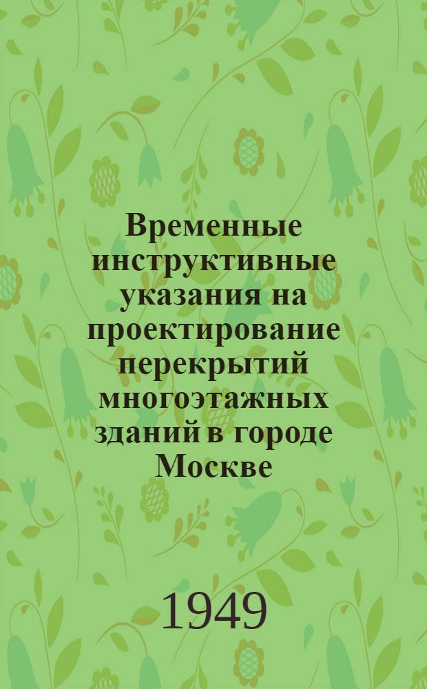 Временные инструктивные указания на проектирование перекрытий многоэтажных зданий в городе Москве : КТИС и ЦНИПС М-ва строительства предприятий тяжелой индустрии : Утв. 4/I 1949 г