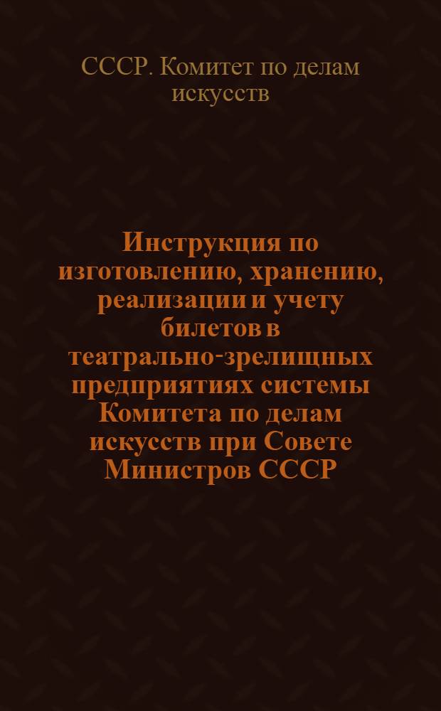 Инструкция по изготовлению, хранению, реализации и учету билетов в театрально-зрелищных предприятиях системы Комитета по делам искусств при Совете Министров СССР : Утв. 6/XI 1952 г.