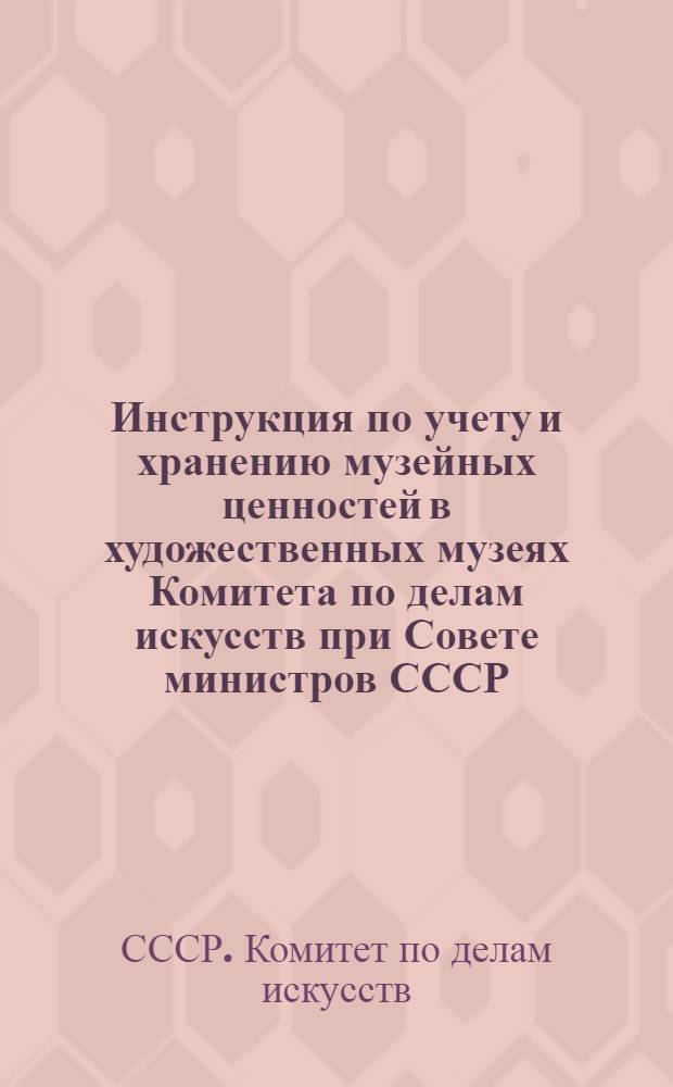 Инструкция по учету и хранению музейных ценностей в художественных музеях Комитета по делам искусств при Совете министров СССР : Утв. 21/XI 1950 г