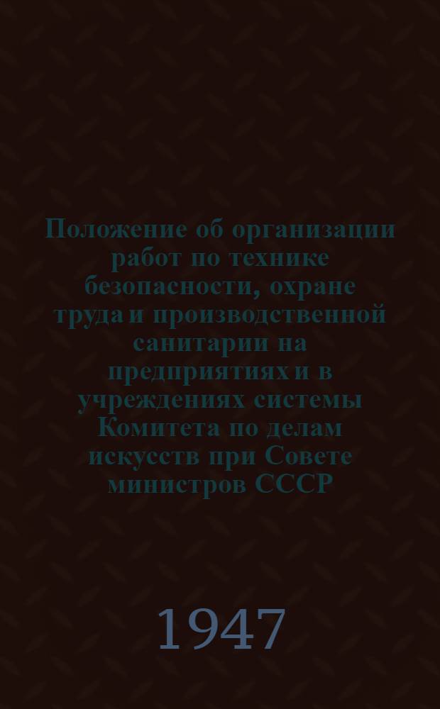 Положение об организации работ по технике безопасности, охране труда и производственной санитарии [на предприятиях и в учреждениях системы Комитета по делам искусств при Совете министров СССР : Утв. 26/XI-1946 г.